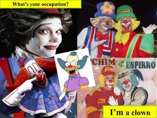 I’m a clown
What’s your occupation?
 