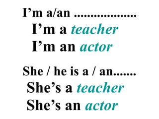 I’m a/an ...................
I’m a teacher
I’m an actor
She / he is a / an.......
She’s a teacher
She’s an actor
 
