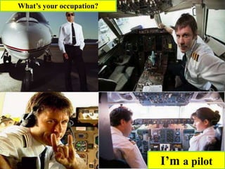 I’m a pilot
What’s your occupation?
 