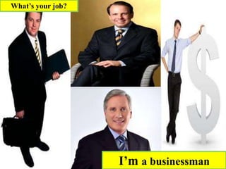 I’m a businessman
What’s your job?
 