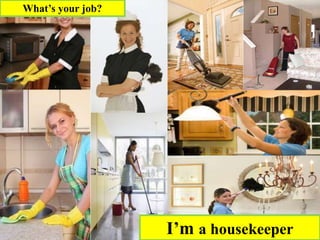 I’m a housekeeper
What’s your job?
 