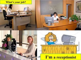 I’m a receptionist
What’s your job?
 