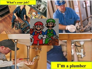 I’m a plumber
What’s your job?
 