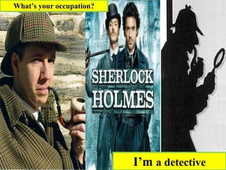 I’m a detective
What’s your occupation?
 