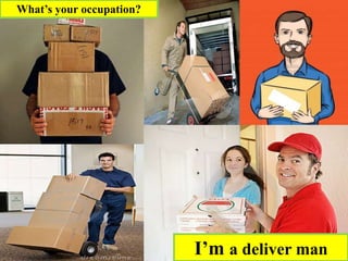 What’s your occupation?
I’m a deliver man
 