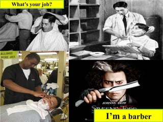 I’m a barber
What’s your job?
 