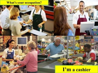 What’s your occupation?
I’m a cashier
 