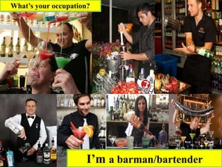 What’s your occupation?
I’m a barman/bartender
 