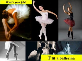 What’s your job?
I’m a ballerina
 