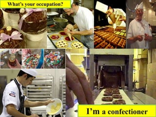 What’s your occupation?
I’m a confectioner
 