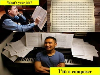What’s your job?
I’m a composer
 