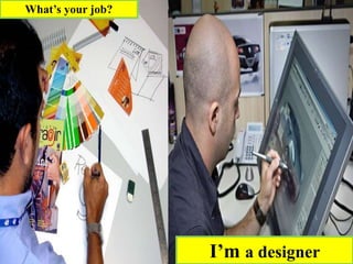 I’m a designer
What’s your job?
 