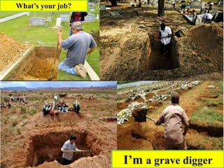I’m a grave digger
What’s your job?
 