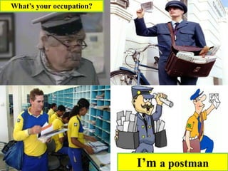 I’m a postman
What’s your occupation?
 