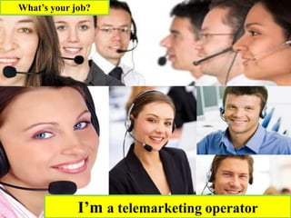 I’m a telemarketing operator
What’s your job?
 
