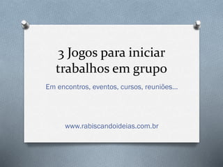 3 Jogos para iniciar
trabalhos em grupo
Em encontros, eventos, cursos, reuniões...

www.rabiscandoideias.com.br

 