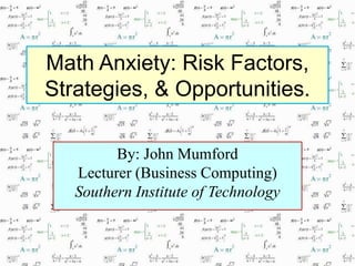 Math Anxiety: Risk Factors,
Strategies, & Opportunities.
By: John Mumford
Lecturer (Business Computing)
Southern Institute of Technology
 
