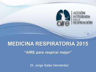 Dr. Jorge Salas Hernández
MEDICINA RESPIRATORIA 2015
“AIRE para respirar mejor”
 