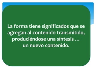 La forma tiene significados que se
agregan al contenido transmitido,
produciéndose una síntesis …
un nuevo contenido.
 