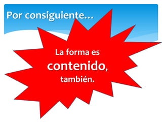 Por consiguiente…
La forma es
contenido,
también.
 