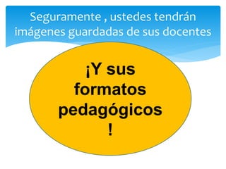 Seguramente , ustedes tendrán
imágenes guardadas de sus docentes
¡Y sus
formatos
pedagógicos
!
 