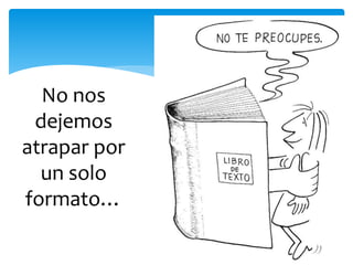 No nos
dejemos
atrapar por
un solo
formato…
 