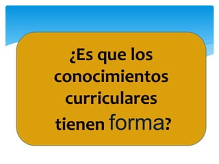 ¿Es que los
conocimientos
curriculares
tienen forma?
 