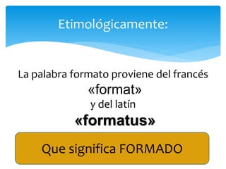 La palabra formato proviene del francés
«format»
y del latín
«formatus»
Etimológicamente:
Que significa FORMADO
 