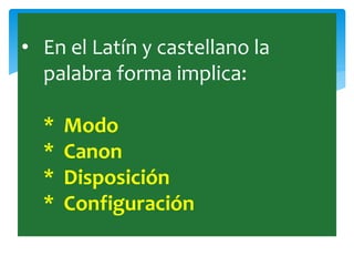 • En el Latín y castellano la
palabra forma implica:
* Modo
* Canon
* Disposición
* Configuración
 