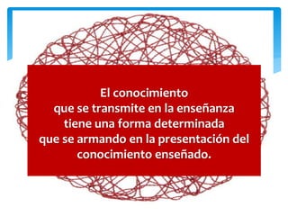 El conocimiento
que se transmite en la enseñanza
tiene una forma determinada
que se armando en la presentación del
conocimiento enseñado.
 