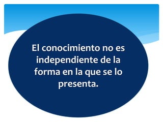 El conocimiento no es
independiente de la
forma en la que se lo
presenta.
 