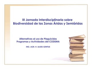 III Jornada Interdisciplinaria sobre
Biodiversidad de las Zonas Áridas y Semiáridas



    Alternativas al uso de Plaguicidas
  Programas y Actividades del CODEMA

         ING. AGR. H. ULISES GENTILE
 