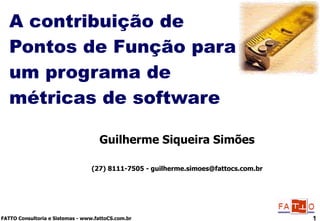 A contribuição de Pontos de Função para um programa de métricas de software Guilherme Siqueira Simões (27) 8111-7505 - guilherme.simoes@fattocs.com.br 