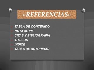 «REFERENCIAS»
 TABLA DE CONTENIDO
 NOTA AL PIE
 CITAS Y BIBLIOGRAFIA
 TITULOS
 INDICE
 TABLA DE AUTORIDAD
 