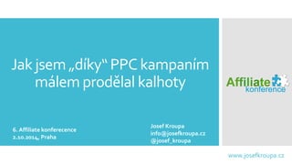 Jak jsem „díky“ PPC kampaním málem prodělal kalhoty 
www.josefkroupa.cz 
6. Affiliatekonferecence 
2.10.2014, Praha 
Josef...