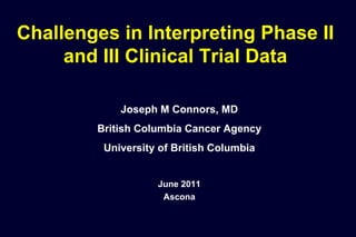 Challenges in Interpreting Phase II and III Clinical Trial Data Joseph M Connors, MD British Columbia Cancer Agency University of British Columbia June 2011 Ascona 