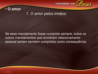 • O amor
1. O amor pelos irmãos:
Se esse mandamento fosse cumprido sempre, todos os
outros mandamentos que envolvem relacionamento
pessoal seriam também cumpridos como consequência.
 