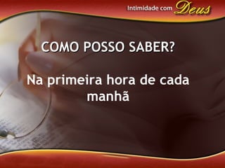 COMO POSSO SABER?COMO POSSO SABER?
Na primeira hora de cada
manhã
 