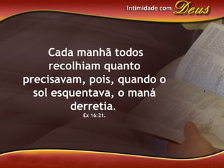 Cada manhã todos
recolhiam quanto
precisavam, pois, quando o
sol esquentava, o maná
derretia.
Ex 16:21.
 