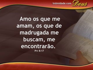 Amo os que me
amam, os que de
madrugada me
buscam, me
encontrarão.
Prv 8:17
 