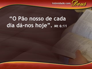 “O Pão nosso de cada
dia dá-nos hoje”. Mt 6:11
 