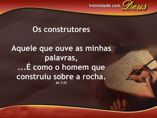 Os construtores
Aquele que ouve as minhas
palavras,
...É como o homem que
construiu sobre a rocha.
Mt 7:25
 