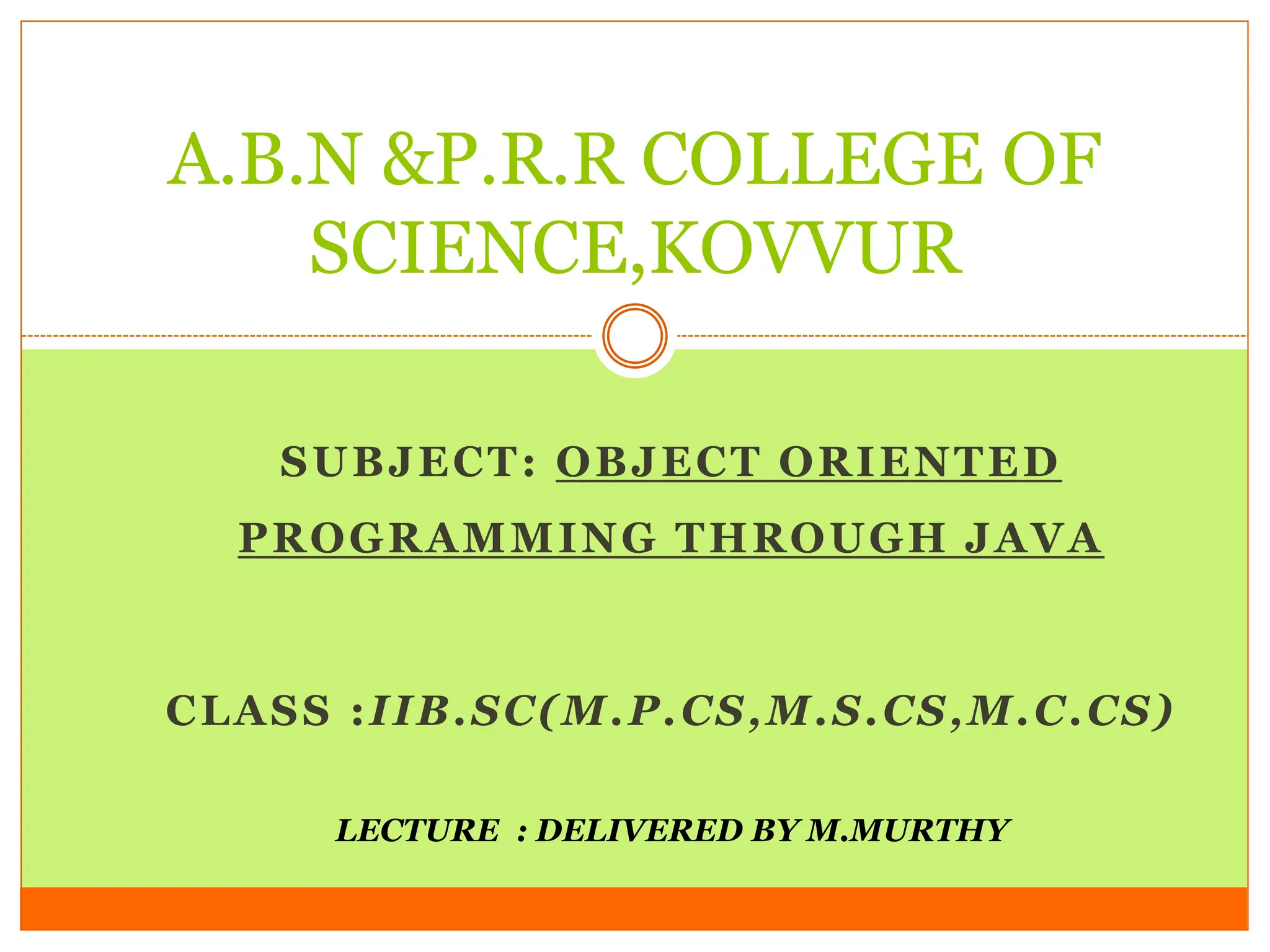 SUBJECT: OBJECT ORIENTED
PROGRAMMING THROUGH JAVA
CLASS :IIB.SC(M.P.CS,M.S.CS,M.C.CS)
A.B.N &P.R.R COLLEGE OF
SCIENCE,KOVVUR
LECTURE : DELIVERED BY M.MURTHY
 