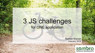 3 JS challenges
for ONE application
Roman Kryvun
February, 2018
 