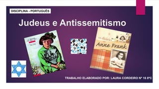 Judeus e Antissemitismo
TRABALHO ELABORADO POR: LAURA CORDEIRO Nº 16 8ºC
DISCIPLINA - PORTUGUÊS
 
