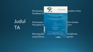 Judul
TA
Pembuatan Portofolio Fotografi 3DArsitektur Kota
Surabaya Sebagai Kota Pahlawan
Rancang Bangun Adaptor Charger Handphone
yang Dilengkapi Sistem Proteksi Pengisian
PembuatanVideo Eksplaner Deteksi Dini Kanker
Payudara Untuk Remaja Usia 15-19Tahun
 