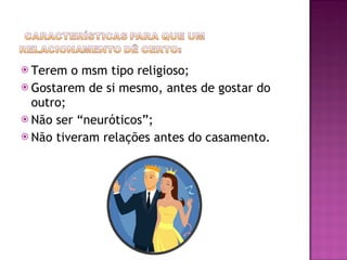 Terem o msm tipo religioso; Gostarem de si mesmo, antes de gostar do outro; Não ser “neuróticos”; Não tiveram relações antes do casamento. 