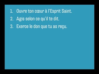 1. Ouvre ton cœur à l’Esprit Saint.
2. Agis selon ce qu’il te dit.
3. Exerce le don que tu as reçu.