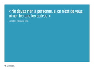 « Ne devez rien à personne, si ce n’est de vous
  aimer les uns les autres. »
  La Bible : Romains 13.8.




Message.
 