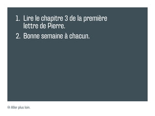 1.	 Lire le chapitre 3 de la première
       lettre de Pierre.
   2.	 Bonne semaine à chacun.




Aller plus loin.
 